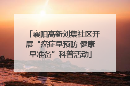襄阳高新刘集社区开展“癌症早预防 健康早准备”科普活动