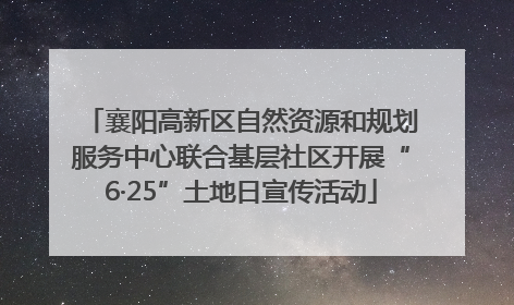 襄阳高新区自然资源和规划服务中心联合基层社区开展“6·25”土地日宣传活动