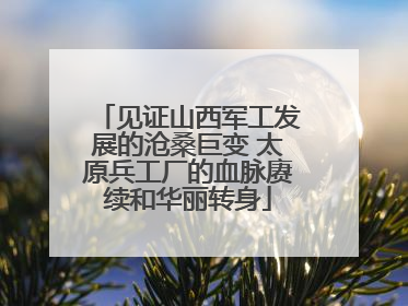 见证山西军工发展的沧桑巨变 太原兵工厂的血脉赓续和华丽转身