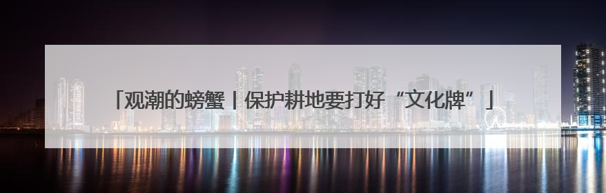 观潮的螃蟹丨保护耕地要打好“文化牌”