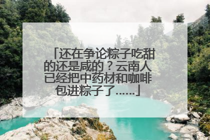 还在争论粽子吃甜的还是咸的？云南人已经把中药材和咖啡包进粽子了……
