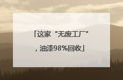 这家“无废工厂”，油漆98%回收