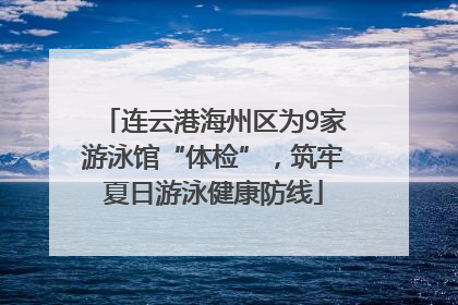 连云港海州区为9家游泳馆“体检”，筑牢夏日游泳健康防线