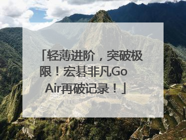 轻薄进阶，突破极限！宏碁非凡Go Air再破记录！