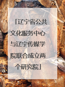 辽宁省公共文化服务中心与辽宁传媒学院联合成立两个研究院