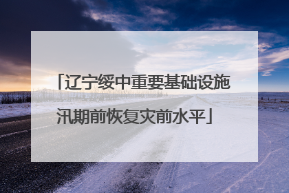 辽宁绥中重要基础设施汛期前恢复灾前水平