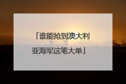 谁能抢到澳大利亚海军这笔大单
