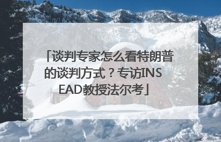 谈判专家怎么看特朗普的谈判方式？专访INSEAD教授法尔考