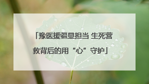 豫医援疆显担当 生死营救背后的用“心”守护