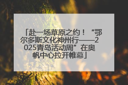 赴一场草原之约！“鄂尔多斯文化神州行——2025青岛活动周”在奥帆中心拉开帷幕
