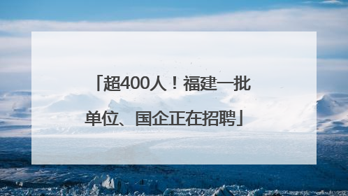 超400人！福建一批单位、国企正在招聘
