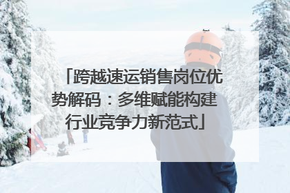 跨越速运销售岗位优势解码：多维赋能构建行业竞争力新范式