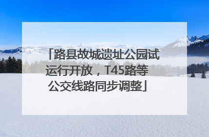 路县故城遗址公园试运行开放，T45路等公交线路同步调整