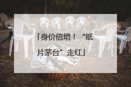 身价倍增！“纸片茅台”走红