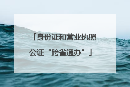身份证和营业执照公证“跨省通办”