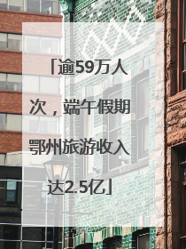 逾59万人次，端午假期鄂州旅游收入达2.5亿