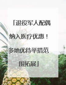 退役军人配偶纳入医疗优惠！多地优待举措范围拓展