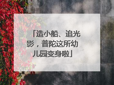 造小船、追光影，普陀这所幼儿园变身啦