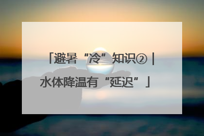 避暑“冷”知识②｜水体降温有“延迟”