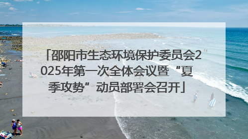 邵阳市生态环境保护委员会2025年第一次全体会议暨“夏季攻势”动员部署会召开
