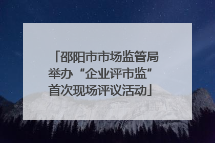 邵阳市市场监管局举办“企业评市监”首次现场评议活动