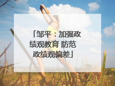 邹平：加强政绩观教育 防范政绩观偏差