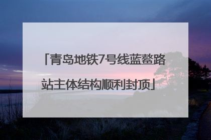 青岛地铁7号线蓝鳌路站主体结构顺利封顶