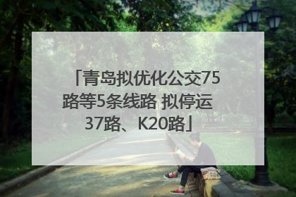 青岛拟优化公交75路等5条线路 拟停运37路、K20路