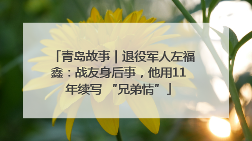 青岛故事｜退役军人左福鑫：战友身后事，他用11年续写 “兄弟情”