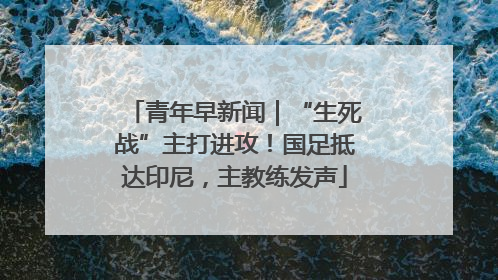 青年早新闻｜“生死战”主打进攻！国足抵达印尼，主教练发声