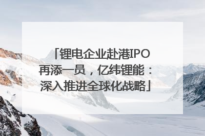 锂电企业赴港IPO再添一员，亿纬锂能：深入推进全球化战略