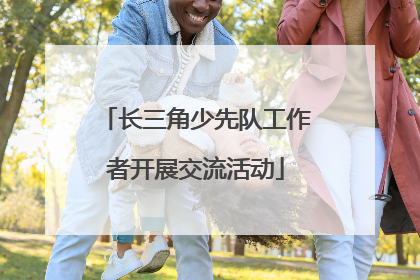 长三角少先队工作者开展交流活动