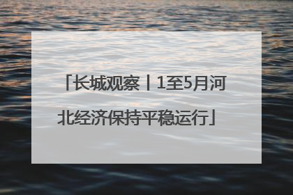 长城观察丨1至5月河北经济保持平稳运行