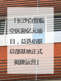 长沙自贸临空区迎亿元项目，益选佰联总部基地正式揭牌运营
