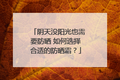 阴天没阳光也需要防晒 如何选择合适的防晒霜？
