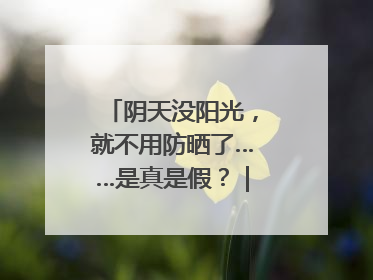 阴天没阳光，就不用防晒了……是真是假？｜谣言终结站