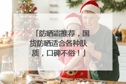 防晒霜推荐，国货防晒适合各种肤质，口碑不俗！