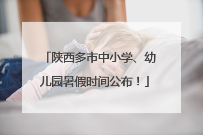 陕西多市中小学、幼儿园暑假时间公布！