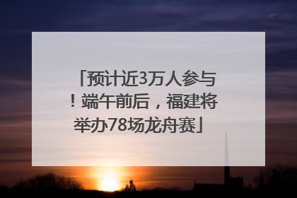 预计近3万人参与！端午前后，福建将举办78场龙舟赛