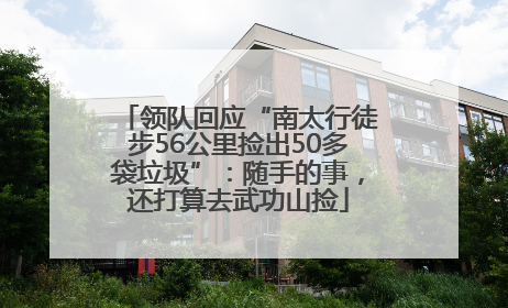 领队回应“南太行徒步56公里捡出50多袋垃圾”：随手的事，还打算去武功山捡