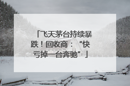 飞天茅台持续暴跌！回收商：“快亏掉一台奔驰”