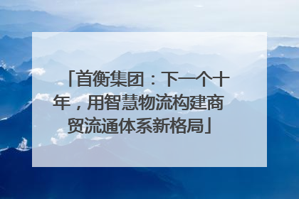 首衡集团：下一个十年，用智慧物流构建商贸流通体系新格局