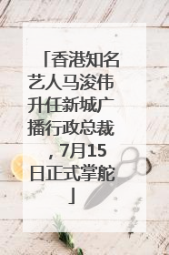 香港知名艺人马浚伟升任新城广播行政总裁，7月15日正式掌舵