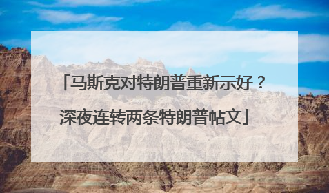 马斯克对特朗普重新示好？深夜连转两条特朗普帖文