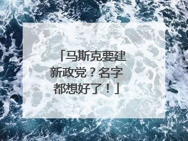 马斯克要建新政党？名字都想好了！