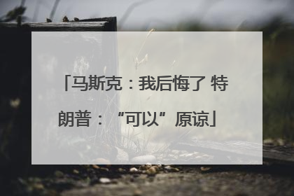 马斯克：我后悔了 特朗普：“可以”原谅