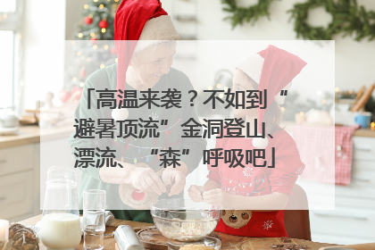 高温来袭？不如到“避暑顶流”金洞登山、漂流、“森”呼吸吧