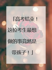 高考结束！这位考生最想做的事竟然是带孩子！