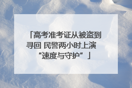高考准考证从被盗到寻回 民警两小时上演 “速度与守护”