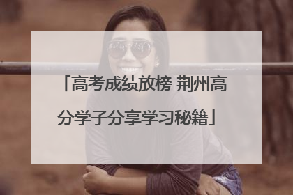 高考成绩放榜 荆州高分学子分享学习秘籍